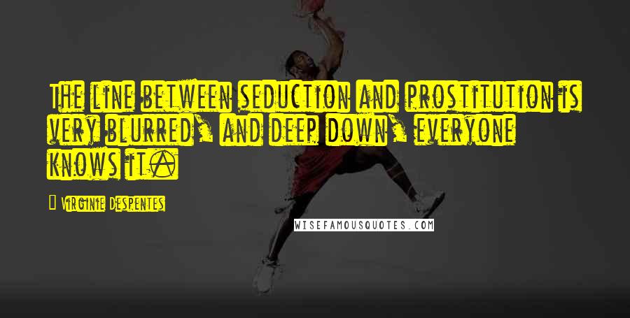 Virginie Despentes quotes: The line between seduction and prostitution is very blurred, and deep down, everyone knows it.