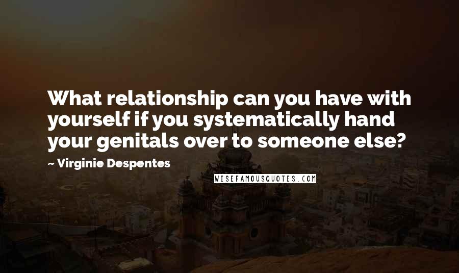 Virginie Despentes quotes: What relationship can you have with yourself if you systematically hand your genitals over to someone else?