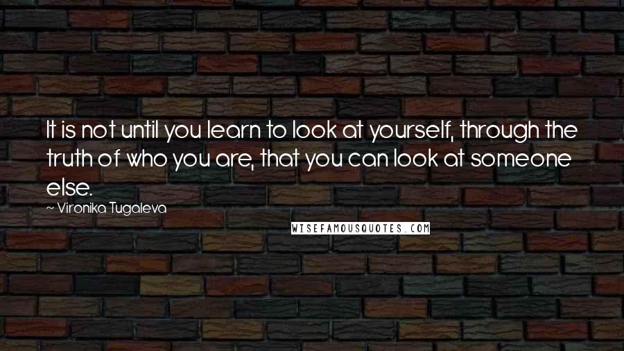 Vironika Tugaleva quotes: It is not until you learn to look at yourself, through the truth of who you are, that you can look at someone else.