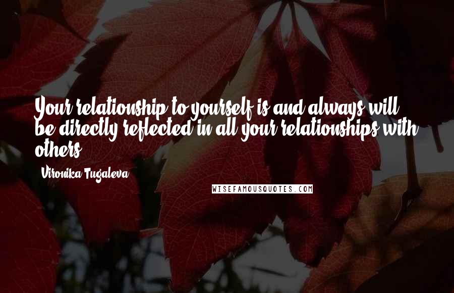 Vironika Tugaleva quotes: Your relationship to yourself is and always will be directly reflected in all your relationships with others.