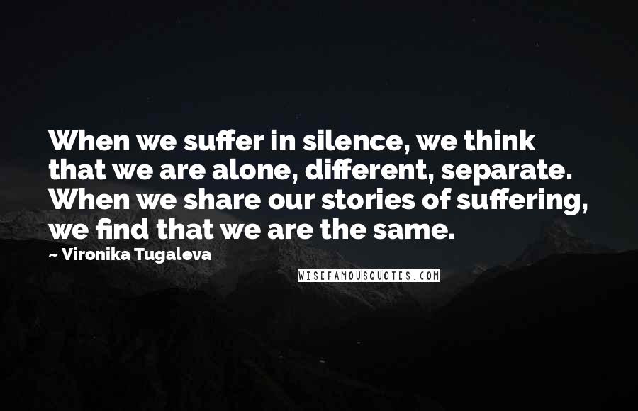 Vironika Tugaleva quotes: When we suffer in silence, we think that we are alone, different, separate. When we share our stories of suffering, we find that we are the same.