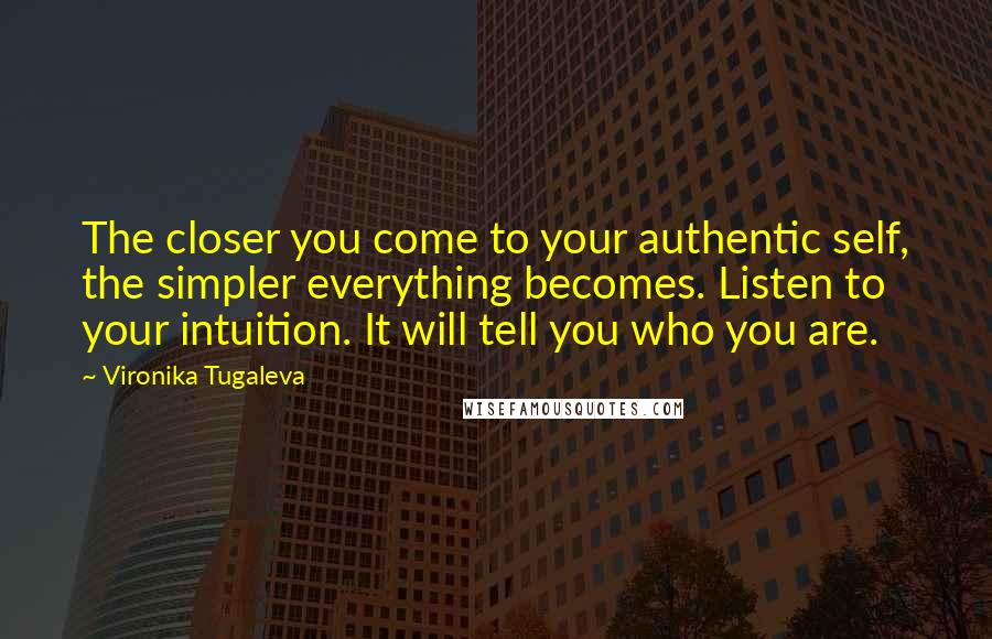 Vironika Tugaleva quotes: The closer you come to your authentic self, the simpler everything becomes. Listen to your intuition. It will tell you who you are.