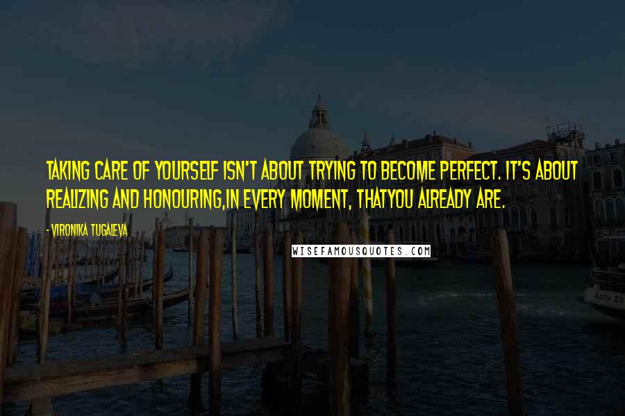 Vironika Tugaleva quotes: Taking care of yourself isn't about trying to become perfect. It's about realizing and honouring,in every moment, thatyou already are.