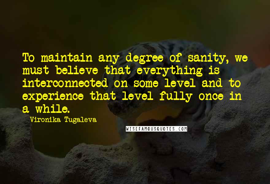 Vironika Tugaleva quotes: To maintain any degree of sanity, we must believe that everything is interconnected on some level and to experience that level fully once in a while.