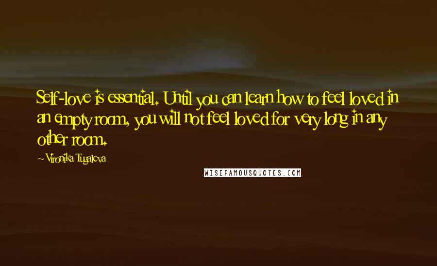 Vironika Tugaleva quotes: Self-love is essential. Until you can learn how to feel loved in an empty room, you will not feel loved for very long in any other room.