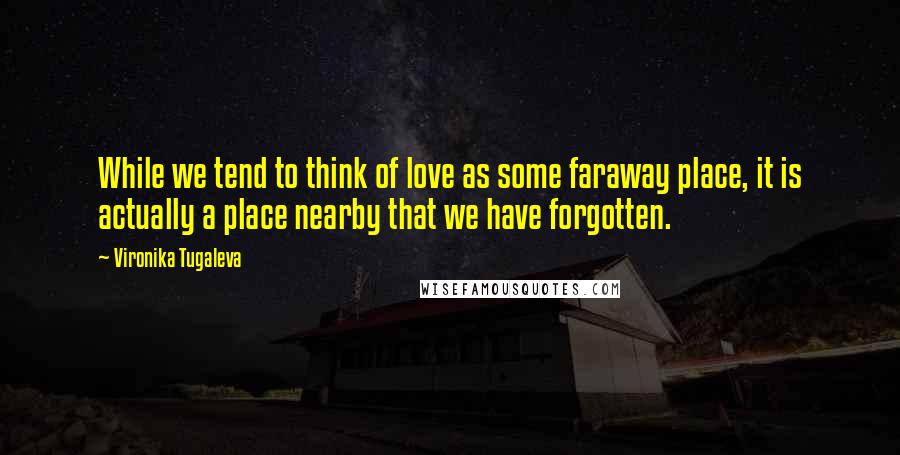 Vironika Tugaleva quotes: While we tend to think of love as some faraway place, it is actually a place nearby that we have forgotten.