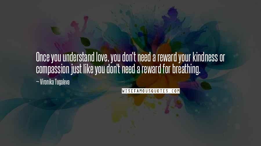 Vironika Tugaleva quotes: Once you understand love, you don't need a reward your kindness or compassion just like you don't need a reward for breathing.