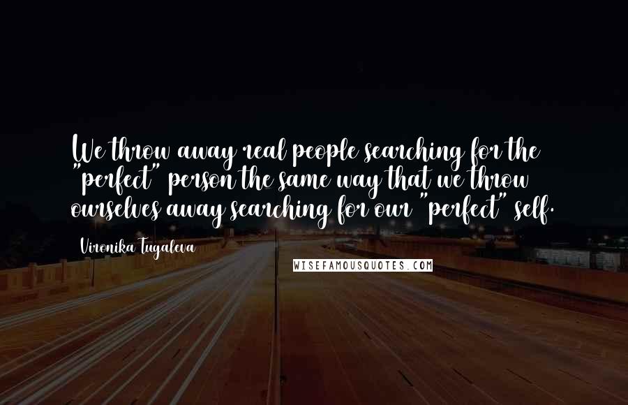 Vironika Tugaleva quotes: We throw away real people searching for the "perfect" person the same way that we throw ourselves away searching for our "perfect" self.