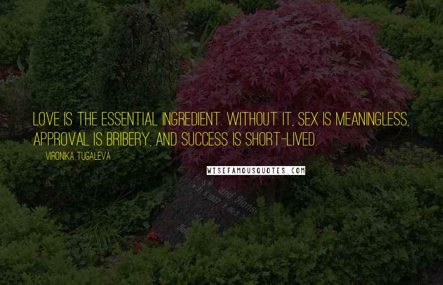 Vironika Tugaleva quotes: Love is the essential ingredient. Without it, sex is meaningless, approval is bribery, and success is short-lived.
