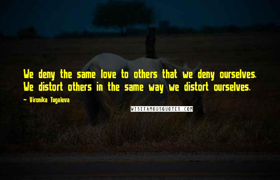 Vironika Tugaleva quotes: We deny the same love to others that we deny ourselves. We distort others in the same way we distort ourselves.