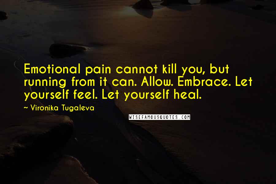 Vironika Tugaleva quotes: Emotional pain cannot kill you, but running from it can. Allow. Embrace. Let yourself feel. Let yourself heal.