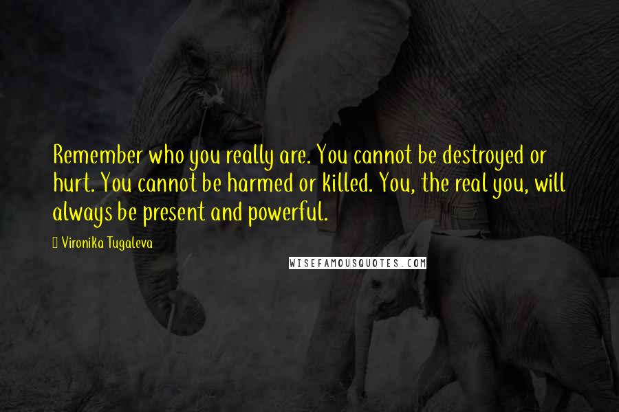 Vironika Tugaleva quotes: Remember who you really are. You cannot be destroyed or hurt. You cannot be harmed or killed. You, the real you, will always be present and powerful.