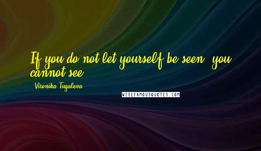 Vironika Tugaleva quotes: If you do not let yourself be seen, you cannot see.