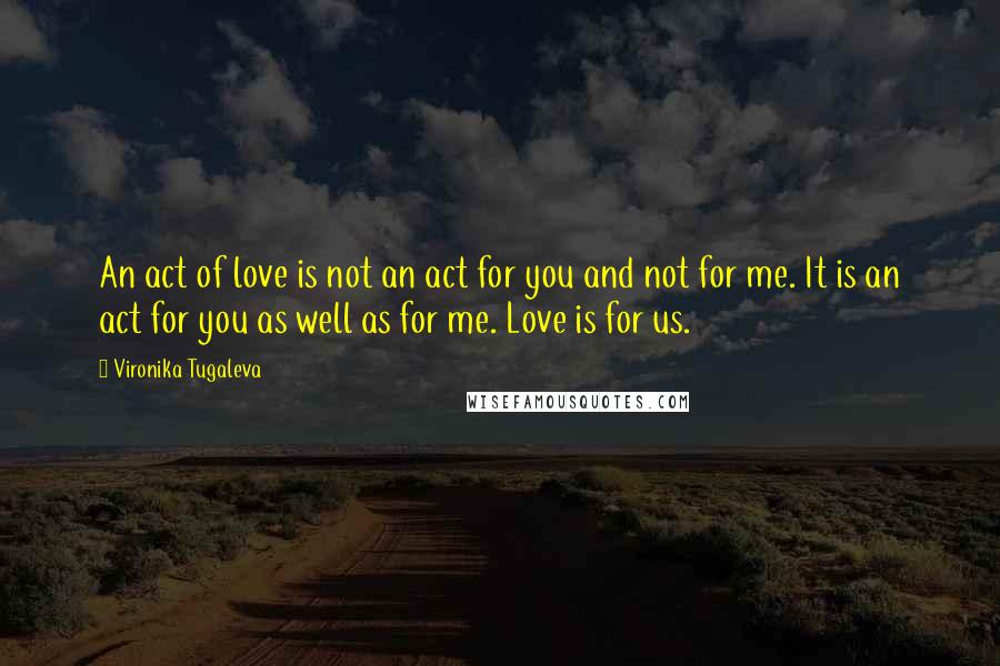 Vironika Tugaleva quotes: An act of love is not an act for you and not for me. It is an act for you as well as for me. Love is for us.