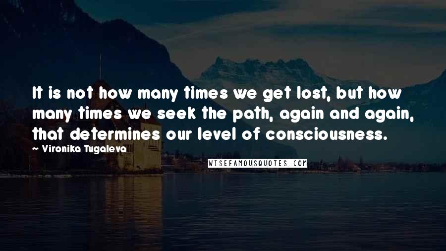 Vironika Tugaleva quotes: It is not how many times we get lost, but how many times we seek the path, again and again, that determines our level of consciousness.