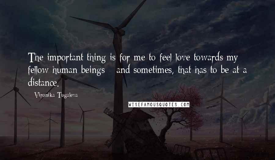 Vironika Tugaleva quotes: The important thing is for me to feel love towards my fellow human beings - and sometimes, that has to be at a distance.