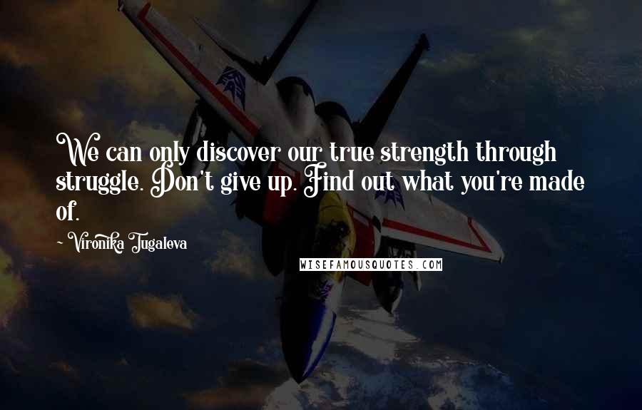 Vironika Tugaleva quotes: We can only discover our true strength through struggle. Don't give up. Find out what you're made of.