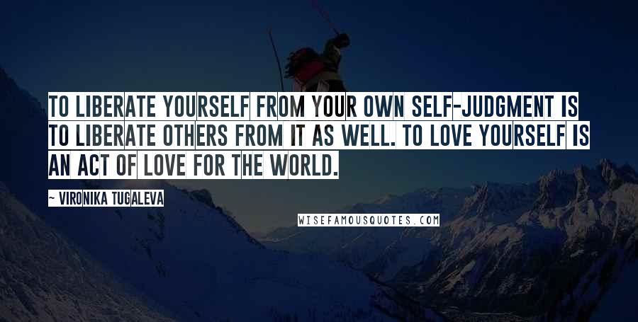 Vironika Tugaleva quotes: To liberate yourself from your own self-judgment is to liberate others from it as well. To love yourself is an act of love for the world.