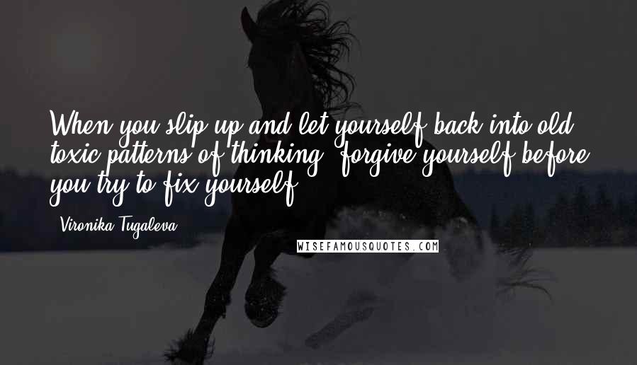 Vironika Tugaleva quotes: When you slip up and let yourself back into old, toxic patterns of thinking, forgive yourself before you try to fix yourself.