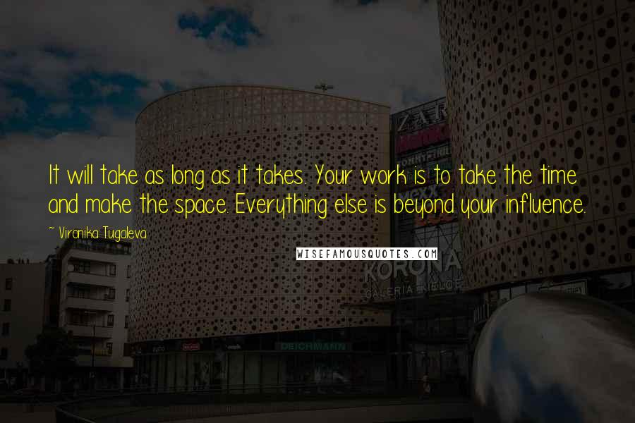 Vironika Tugaleva quotes: It will take as long as it takes. Your work is to take the time and make the space. Everything else is beyond your influence.