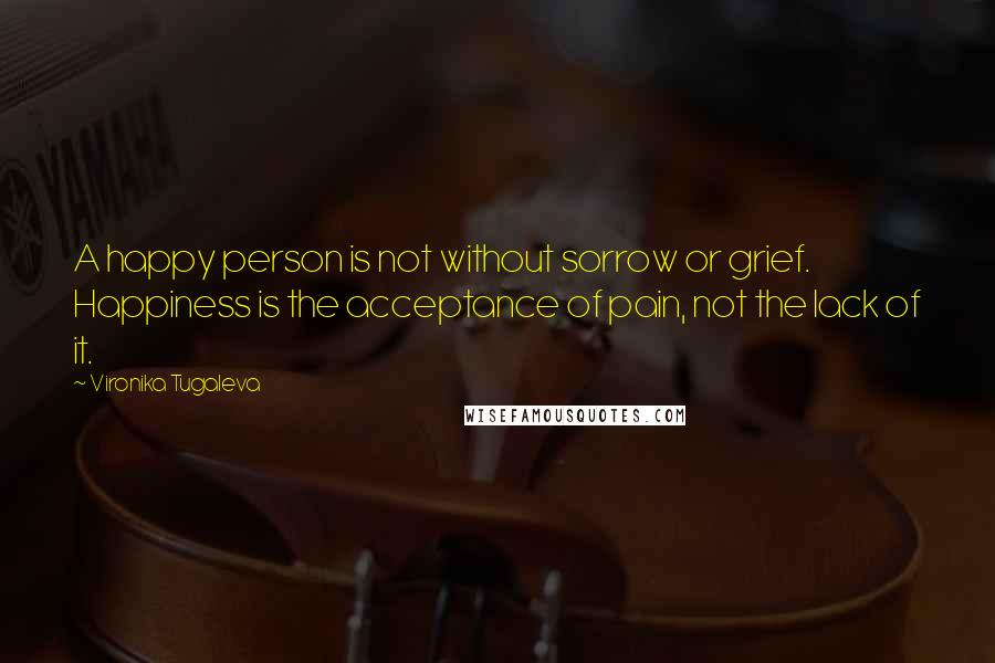 Vironika Tugaleva quotes: A happy person is not without sorrow or grief. Happiness is the acceptance of pain, not the lack of it.