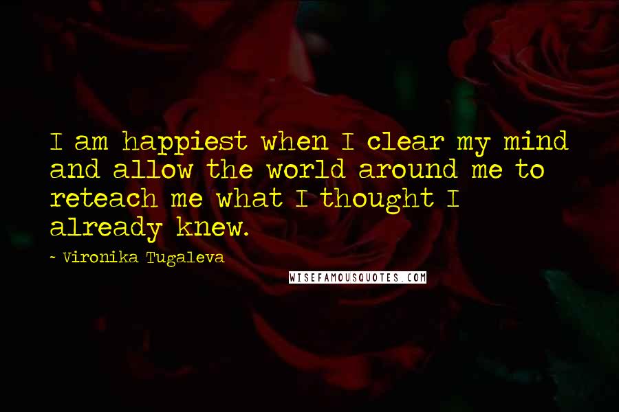 Vironika Tugaleva quotes: I am happiest when I clear my mind and allow the world around me to reteach me what I thought I already knew.