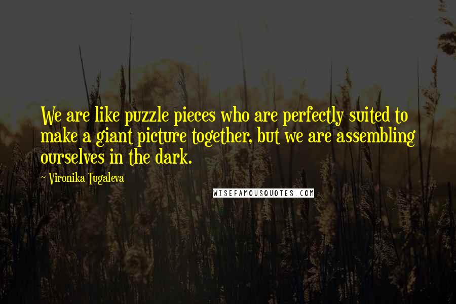 Vironika Tugaleva quotes: We are like puzzle pieces who are perfectly suited to make a giant picture together, but we are assembling ourselves in the dark.