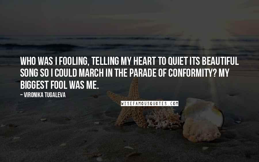 Vironika Tugaleva quotes: Who was I fooling, telling my heart to quiet its beautiful song so I could march in the parade of conformity? My biggest fool was me.