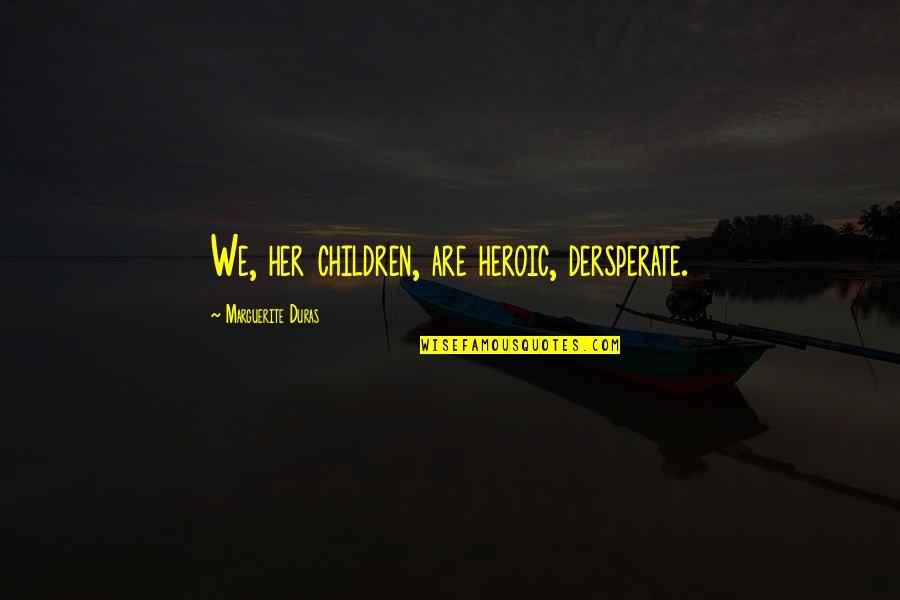 Virtous Quotes By Marguerite Duras: We, her children, are heroic, dersperate.