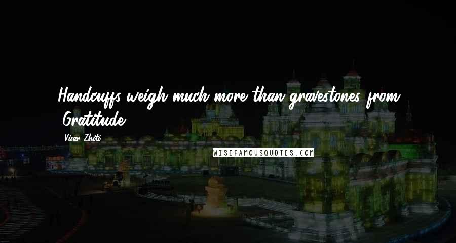 Visar Zhiti quotes: Handcuffs weigh much more than gravestones.(from "Gratitude")