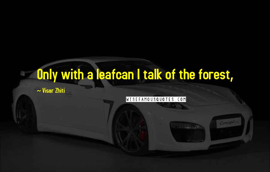 Visar Zhiti quotes: Only with a leafcan I talk of the forest,