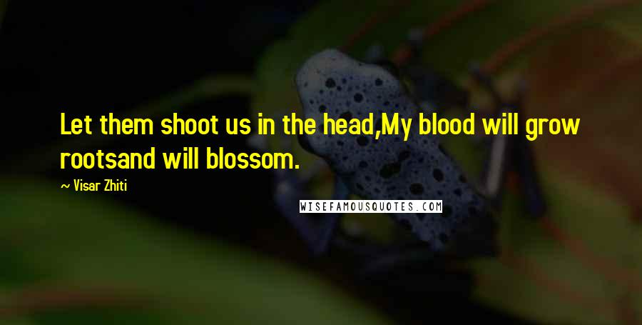 Visar Zhiti quotes: Let them shoot us in the head,My blood will grow rootsand will blossom.