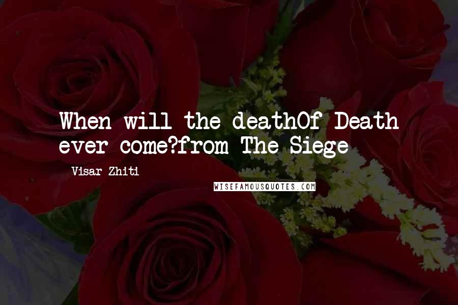 Visar Zhiti quotes: When will the deathOf Death ever come?from The Siege