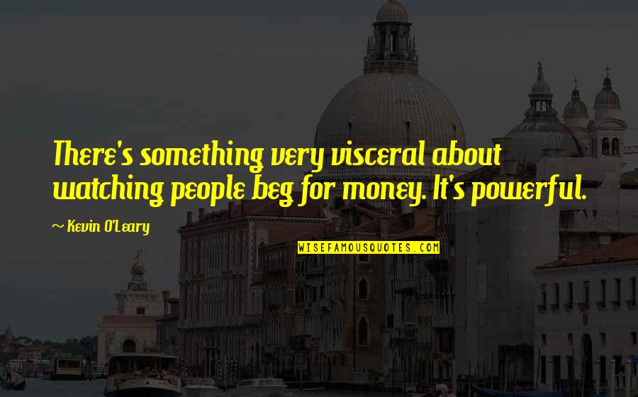 Visceral Quotes By Kevin O'Leary: There's something very visceral about watching people beg