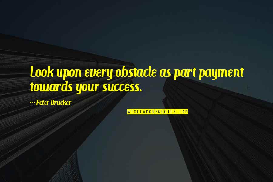 Viscerally In A Sentence Quotes By Peter Drucker: Look upon every obstacle as part payment towards Viscerally In A Sentence Quotes By Peter Drucker: Look upon every obstacle as part payment towards