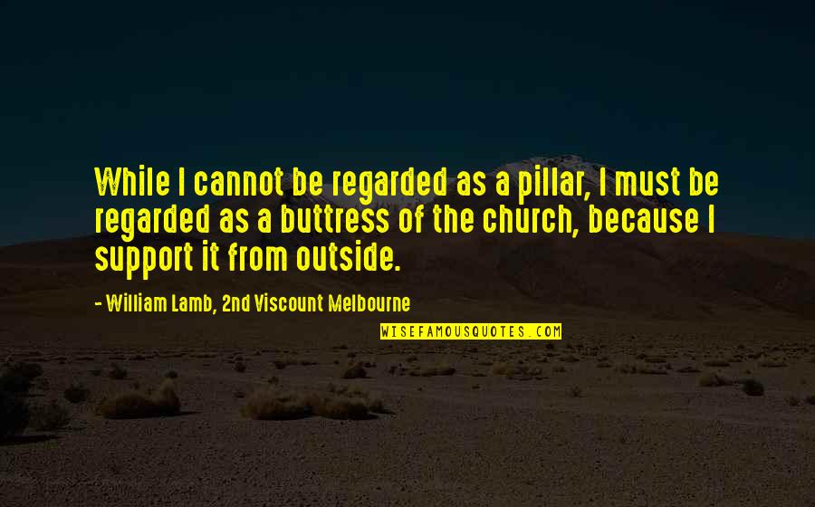 Viscount Melbourne Quotes By William Lamb, 2nd Viscount Melbourne: While I cannot be regarded as a pillar, Viscount Melbourne Quotes By William Lamb, 2nd Viscount Melbourne: While I cannot be regarded as a pillar,