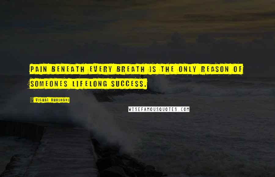 Vishal Bhojwani quotes: Pain beneath every breath is the only reason of someones lifelong success.