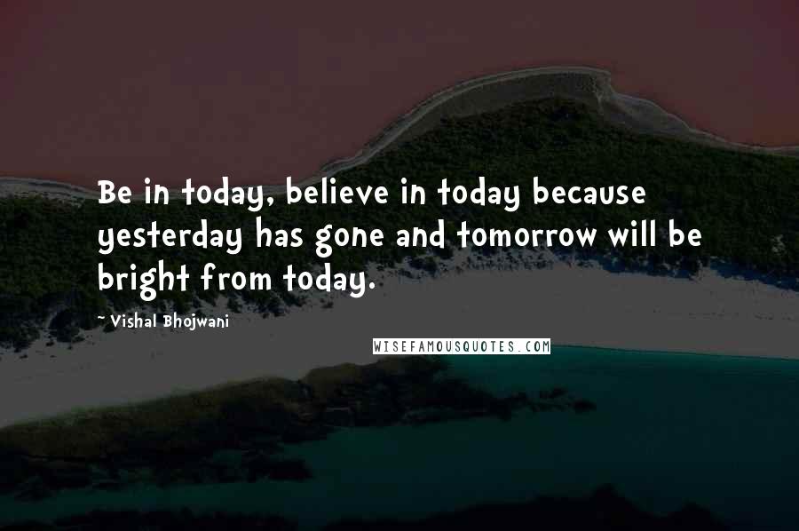 Vishal Bhojwani quotes: Be in today, believe in today because yesterday has gone and tomorrow will be bright from today.