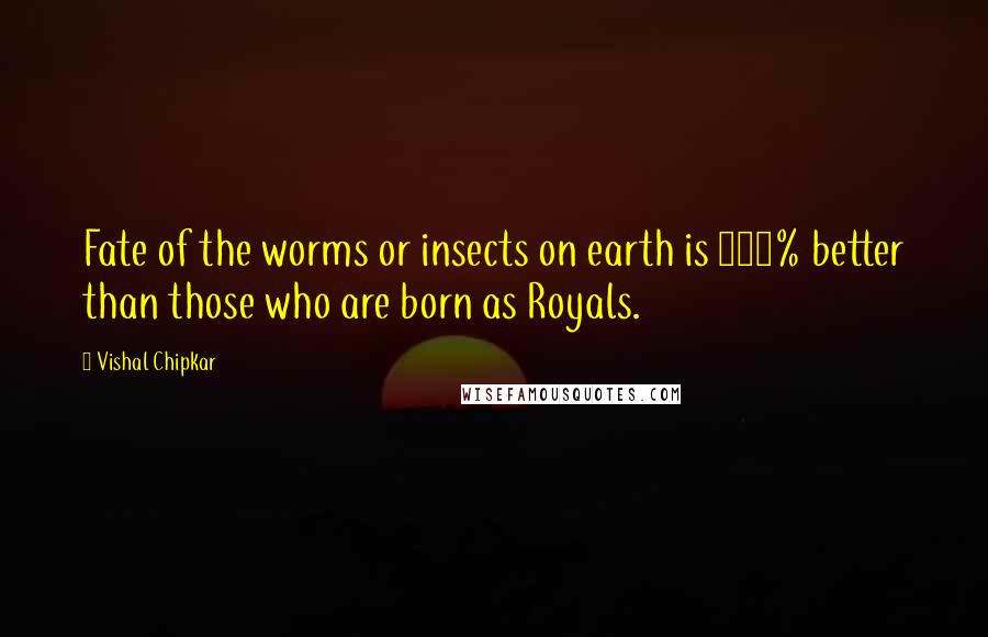 Vishal Chipkar quotes: Fate of the worms or insects on earth is 100% better than those who are born as Royals.