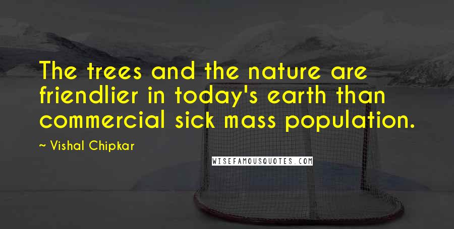Vishal Chipkar quotes: The trees and the nature are friendlier in today's earth than commercial sick mass population.
