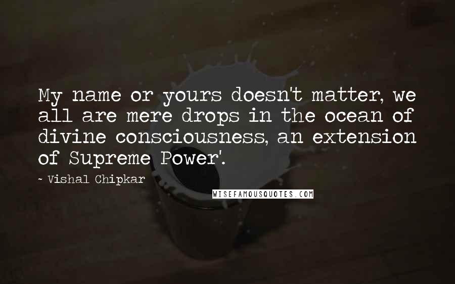 Vishal Chipkar quotes: My name or yours doesn't matter, we all are mere drops in the ocean of divine consciousness, an extension of Supreme Power'.