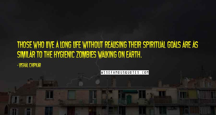 Vishal Chipkar quotes: Those who live a long life without realising their spiritual goals are as similar to the hygienic zombies walking on earth.