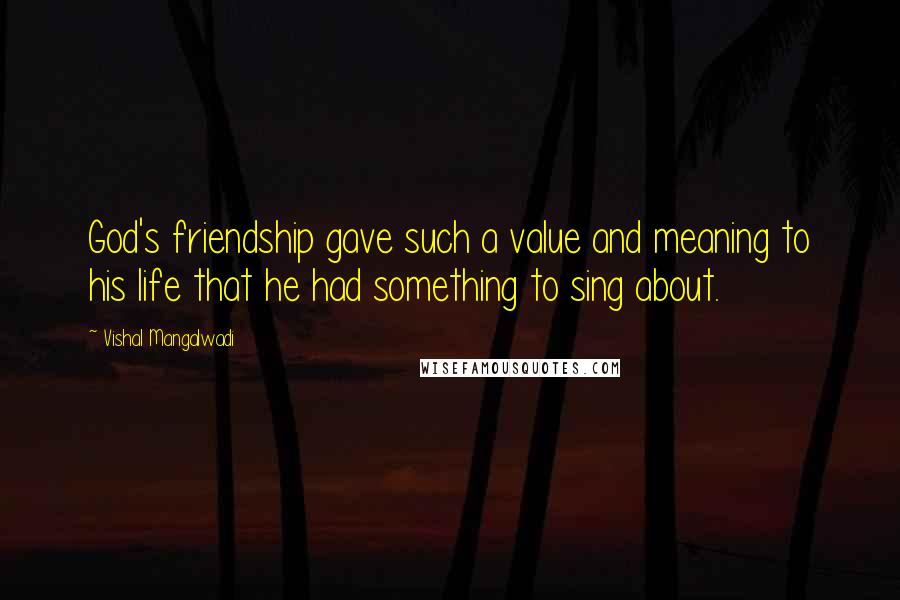 Vishal Mangalwadi quotes: God's friendship gave such a value and meaning to his life that he had something to sing about.