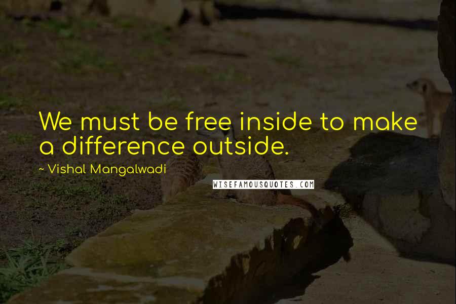 Vishal Mangalwadi quotes: We must be free inside to make a difference outside.