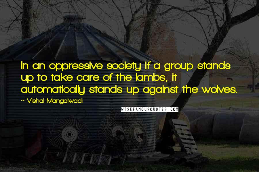 Vishal Mangalwadi quotes: In an oppressive society if a group stands up to take care of the lambs, it automatically stands up against the wolves.