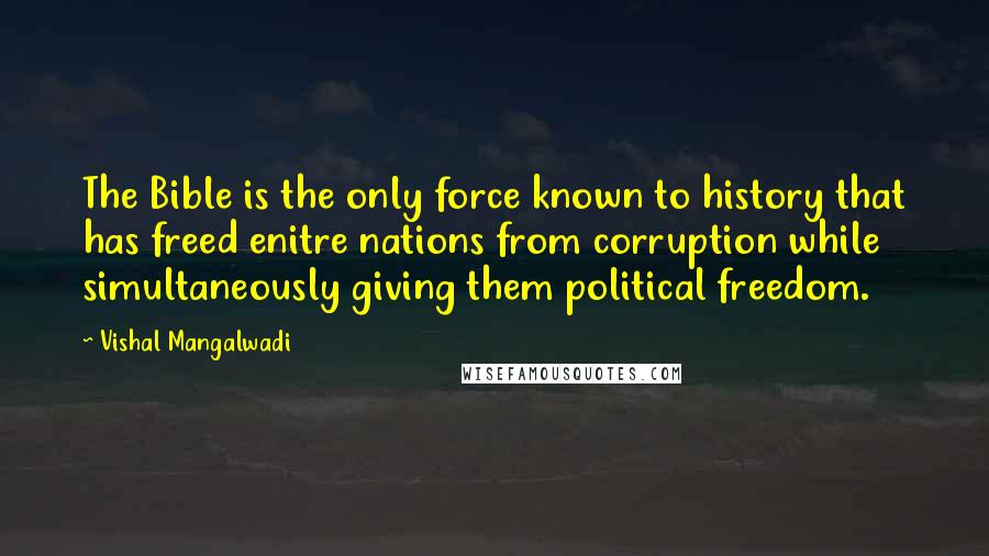 Vishal Mangalwadi quotes: The Bible is the only force known to history that has freed enitre nations from corruption while simultaneously giving them political freedom.