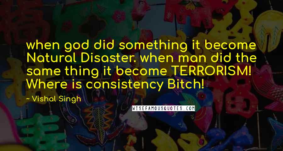 Vishal Singh quotes: when god did something it become Natural Disaster. when man did the same thing it become TERRORISM! Where is consistency Bitch!