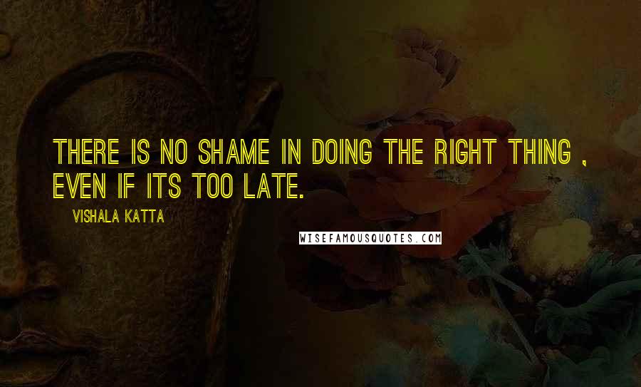 Vishala Katta quotes: There is no shame in doing the right thing , even if its too late.