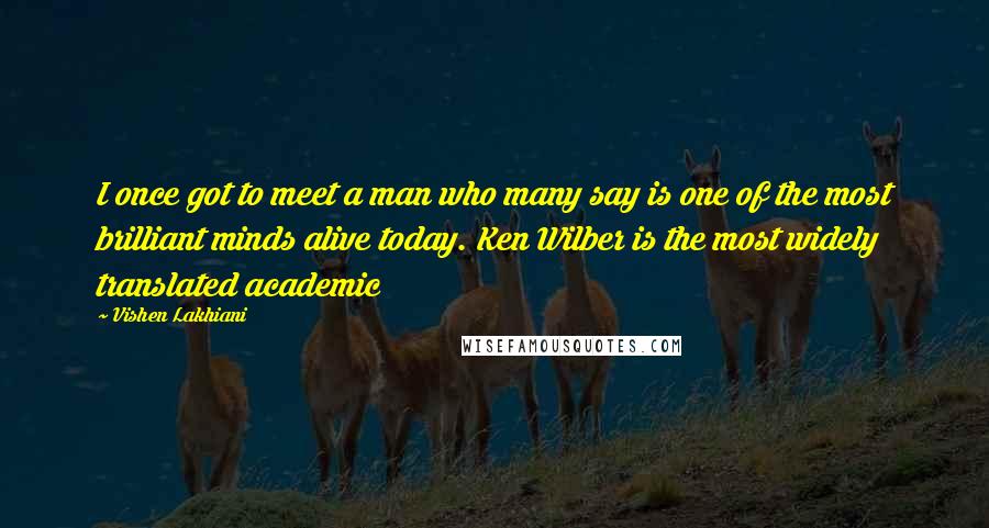 Vishen Lakhiani quotes: I once got to meet a man who many say is one of the most brilliant minds alive today. Ken Wilber is the most widely translated academic