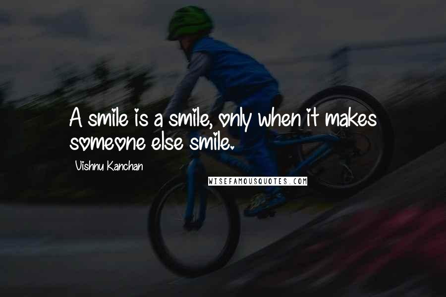Vishnu Kanchan quotes: A smile is a smile, only when it makes someone else smile.